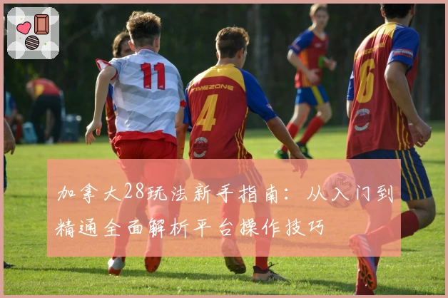 加拿大28玩法新手指南：从入门到精通全面解析平台操作技巧