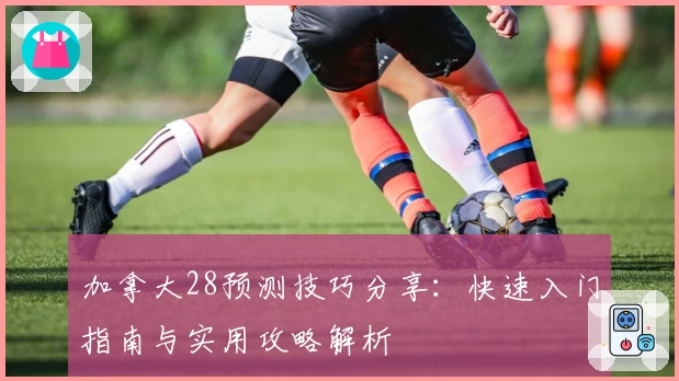 加拿大28预测技巧分享：快速入门指南与实用攻略解析