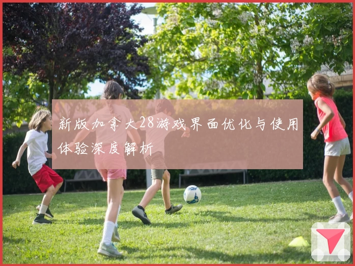 新版加拿大28游戏界面优化与使用体验深度解析