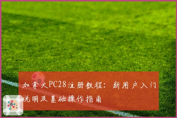 加拿大PC28注册教程：新用户入门说明及基础操作指南