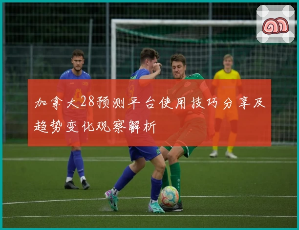 加拿大28预测平台使用技巧分享及趋势变化观察解析