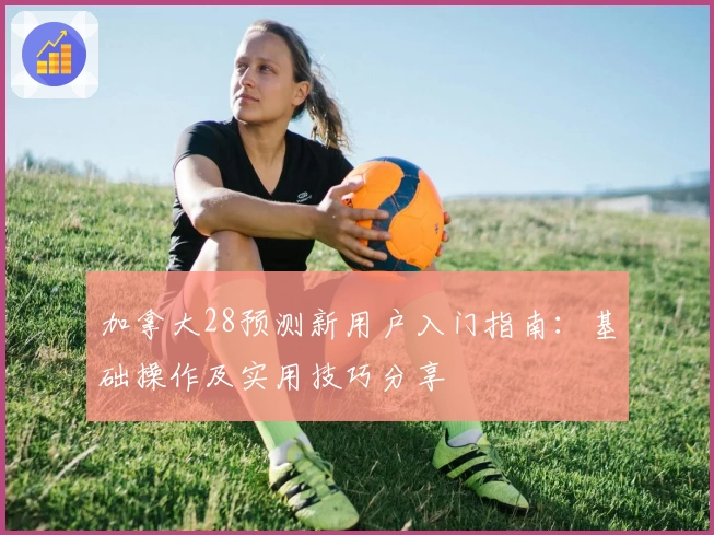 加拿大28预测新用户入门指南：基础操作及实用技巧分享
