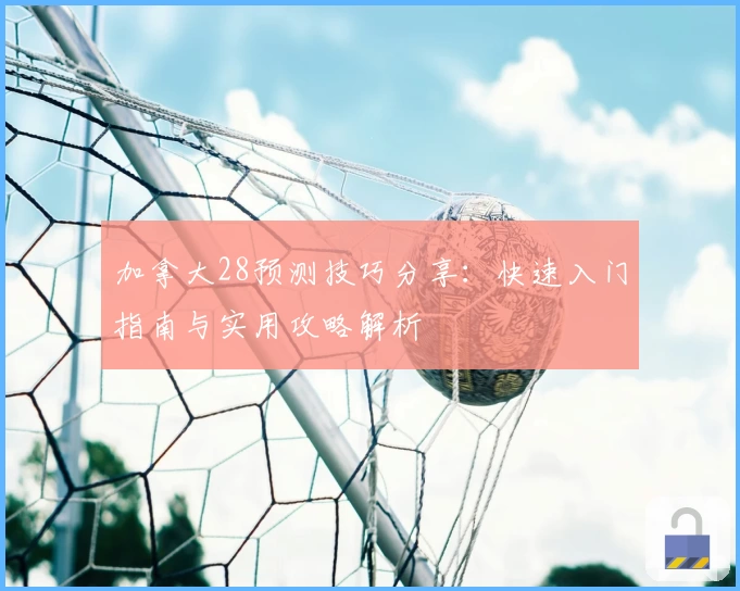 加拿大28预测技巧分享：快速入门指南与实用攻略解析