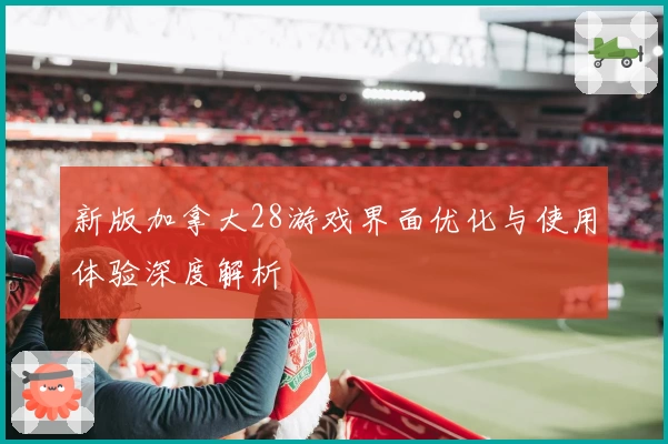 新版加拿大28游戏界面优化与使用体验深度解析