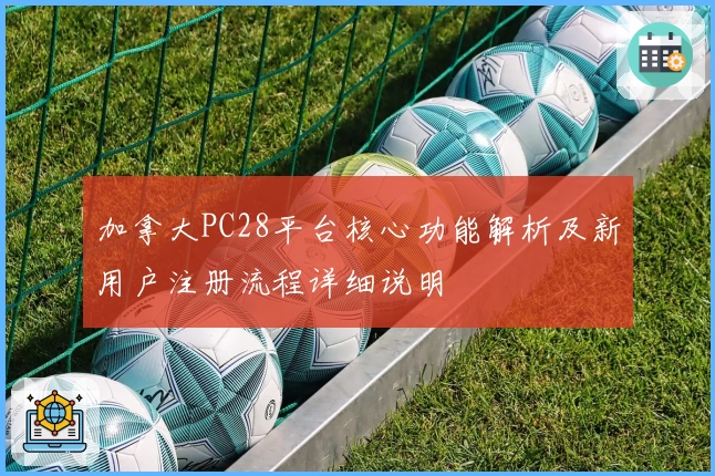 加拿大PC28平台核心功能解析及新用户注册流程详细说明