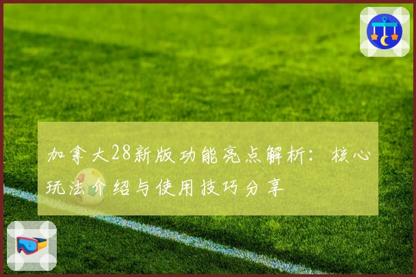 加拿大28新版功能亮点解析：核心玩法介绍与使用技巧分享