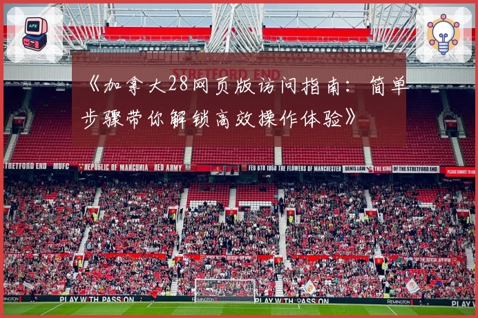 《加拿大28网页版访问指南：简单步骤带你解锁高效操作体验》