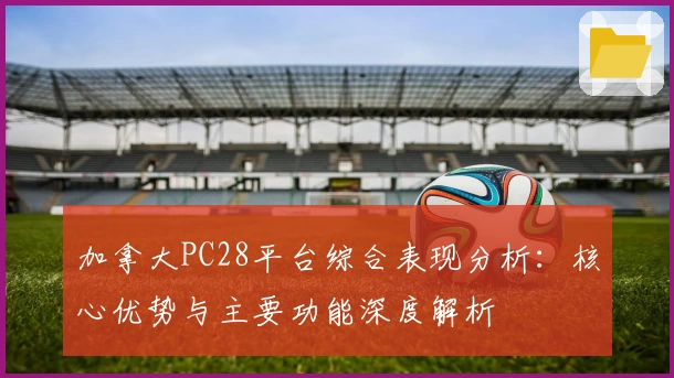 加拿大PC28平台综合表现分析：核心优势与主要功能深度解析