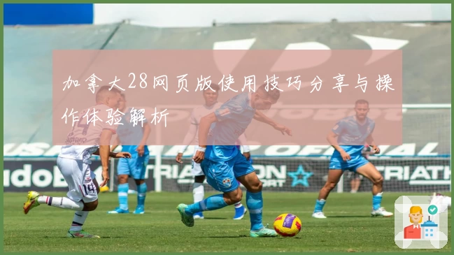 加拿大28网页版使用技巧分享与操作体验解析