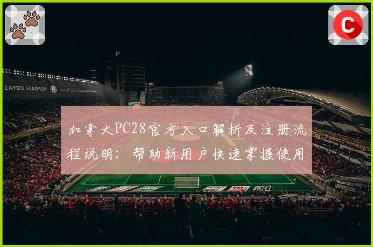 加拿大PC28官方入口解析及注册流程说明：帮助新用户快速掌握使用方法