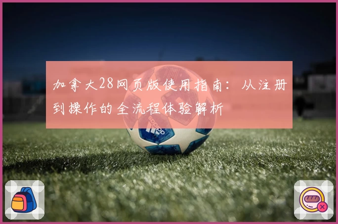 加拿大28网页版使用指南：从注册到操作的全流程体验解析