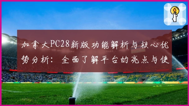 加拿大PC28新版功能解析与核心优势分析：全面了解平台的亮点与使用体验
