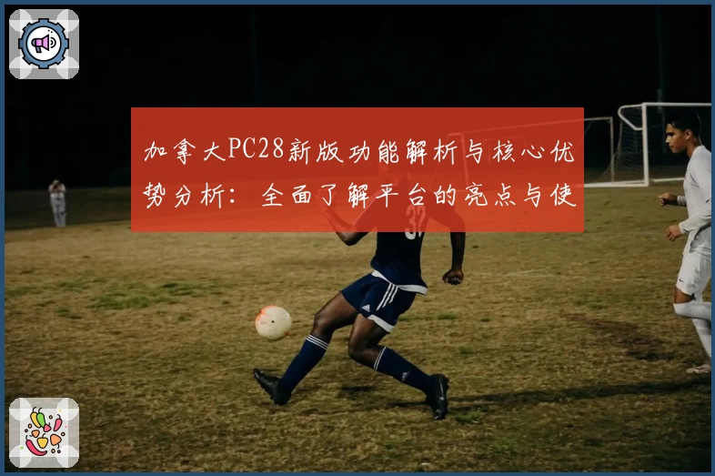 加拿大PC28新版功能解析与核心优势分析：全面了解平台的亮点与使用体验