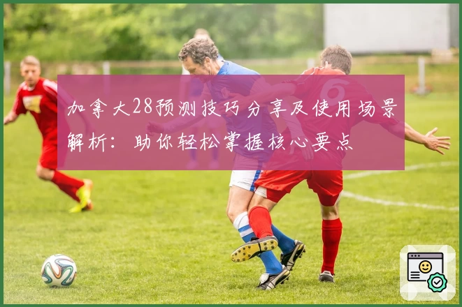 加拿大28预测技巧分享及使用场景解析：助你轻松掌握核心要点