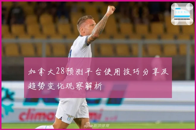 加拿大28预测平台使用技巧分享及趋势变化观察解析