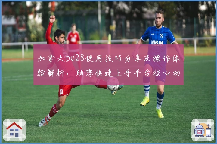 加拿大pc28使用技巧分享及操作体验解析，助您快速上手平台核心功能