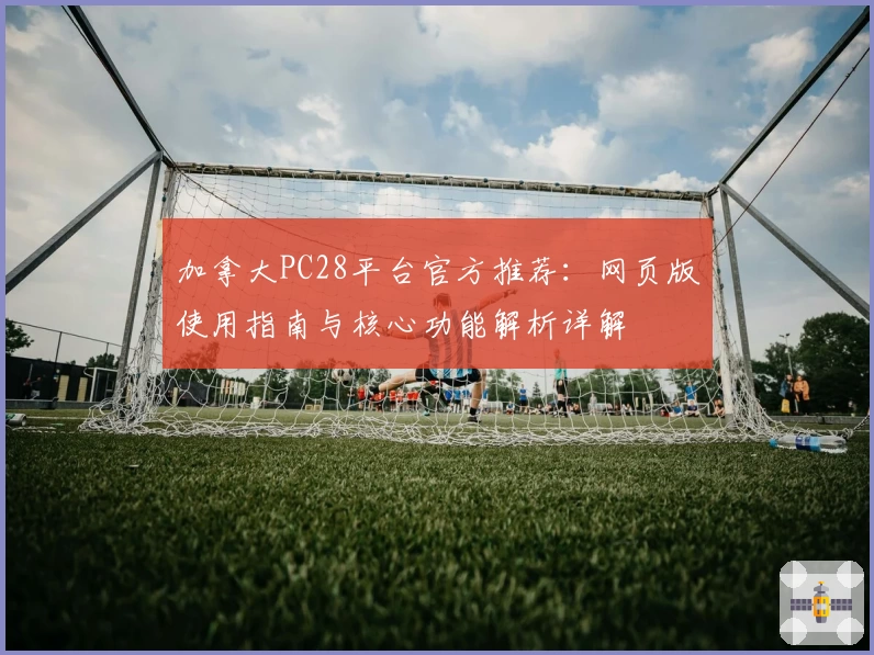 加拿大PC28平台官方推荐：网页版使用指南与核心功能解析详解