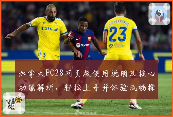 加拿大PC28网页版使用说明及核心功能解析，轻松上手并体验流畅操作体验