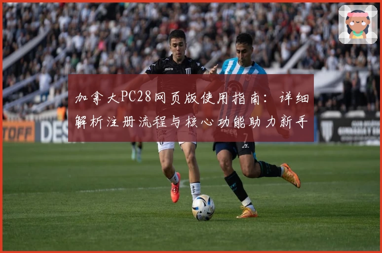 加拿大PC28网页版使用指南：详细解析注册流程与核心功能助力新手快速上手