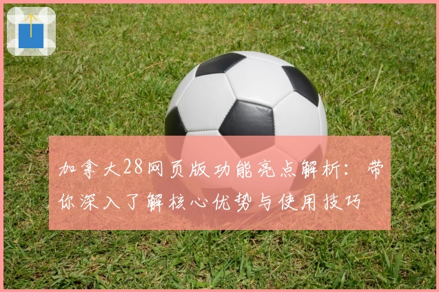 加拿大28网页版功能亮点解析：带你深入了解核心优势与使用技巧