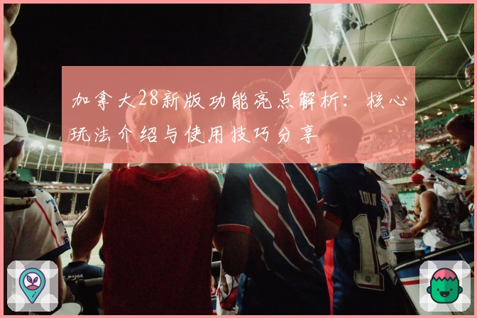 加拿大28新版功能亮点解析：核心玩法介绍与使用技巧分享
