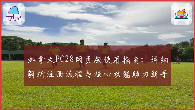 加拿大PC28网页版使用指南：详细解析注册流程与核心功能助力新手快速上手