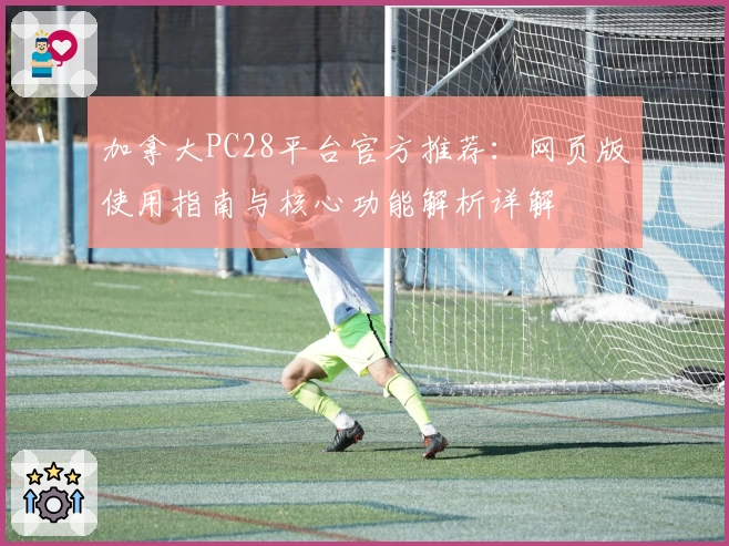 加拿大PC28平台官方推荐：网页版使用指南与核心功能解析详解